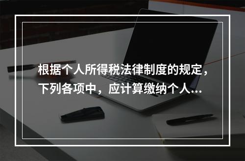 根据个人所得税法律制度的规定，下列各项中，应计算缴纳个人所得