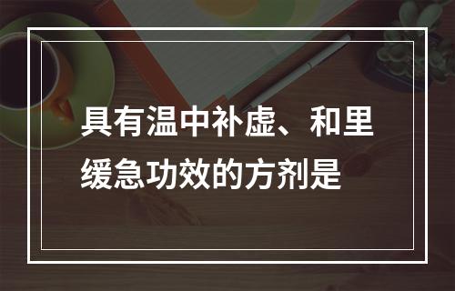 具有温中补虚、和里缓急功效的方剂是