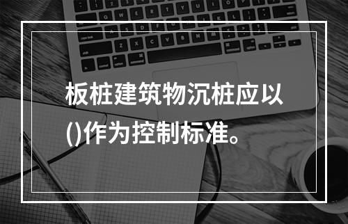 板桩建筑物沉桩应以()作为控制标准。