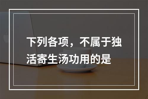 下列各项，不属于独活寄生汤功用的是