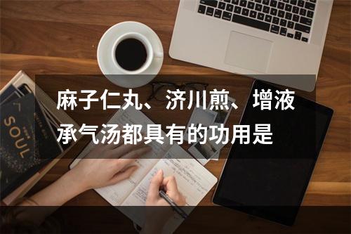 麻子仁丸、济川煎、增液承气汤都具有的功用是