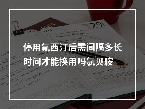 停用氟西汀后需间隔多长时间才能换用吗氯贝胺