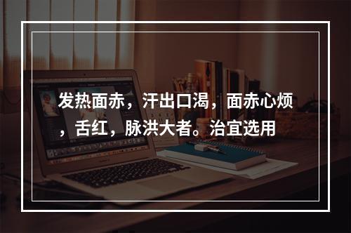 发热面赤，汗出口渴，面赤心烦，舌红，脉洪大者。治宜选用