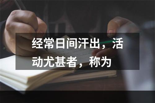 经常日间汗出，活动尤甚者，称为