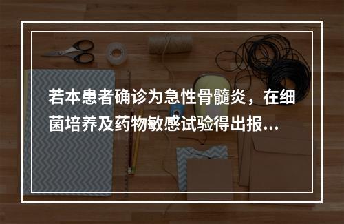 若本患者确诊为急性骨髓炎，在细菌培养及药物敏感试验得出报告以