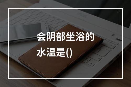 会阴部坐浴的水温是()