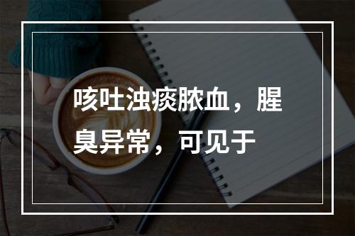 咳吐浊痰脓血，腥臭异常，可见于