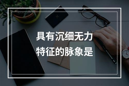 具有沉细无力特征的脉象是