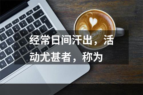 经常日间汗出，活动尤甚者，称为