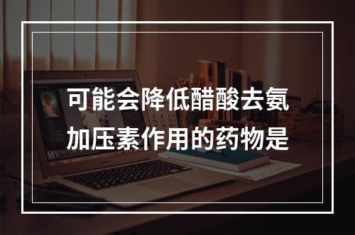 可能会降低醋酸去氨加压素作用的药物是