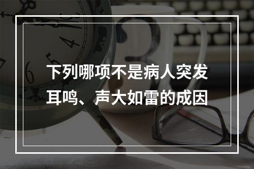 下列哪项不是病人突发耳鸣、声大如雷的成因