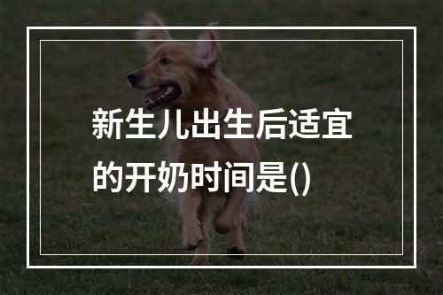 新生儿出生后适宜的开奶时间是()