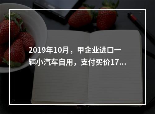 2019年10月，甲企业进口一辆小汽车自用，支付买价17万元