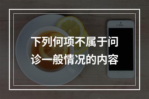 下列何项不属于问诊一般情况的内容