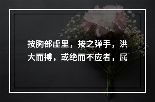 按胸部虚里，按之弹手，洪大而搏，或绝而不应者，属