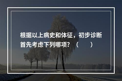 根据以上病史和体征，初步诊断首先考虑下列哪项？（　　）