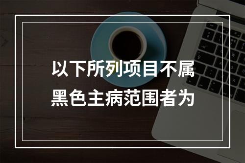 以下所列项目不属黑色主病范围者为