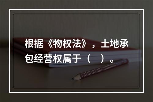 根据《物权法》，土地承包经营权属于（　）。