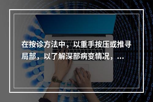 在按诊方法中，以重手按压或推寻局部，以了解深部病变情况，称为