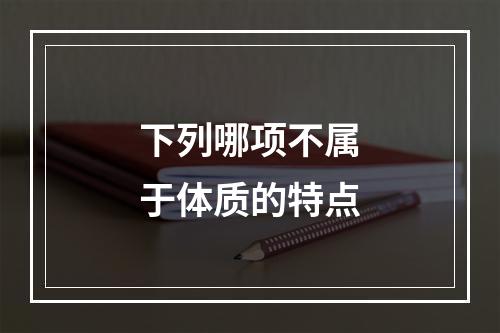 下列哪项不属于体质的特点