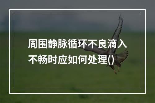 周围静脉循环不良滴入不畅时应如何处理()