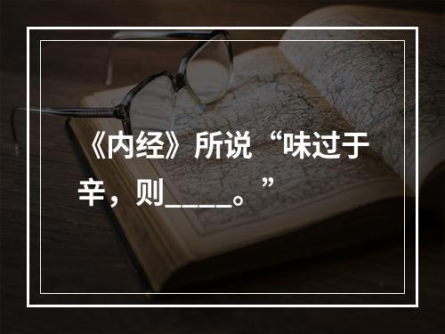 《内经》所说“味过于辛，则____。”