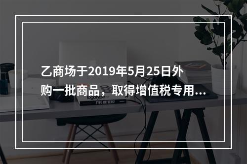 乙商场于2019年5月25日外购一批商品，取得增值税专用发票