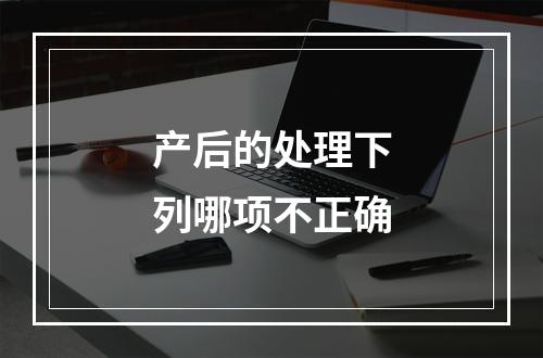 产后的处理下列哪项不正确