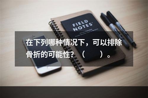 在下列哪种情况下，可以排除骨折的可能性？（　　）。