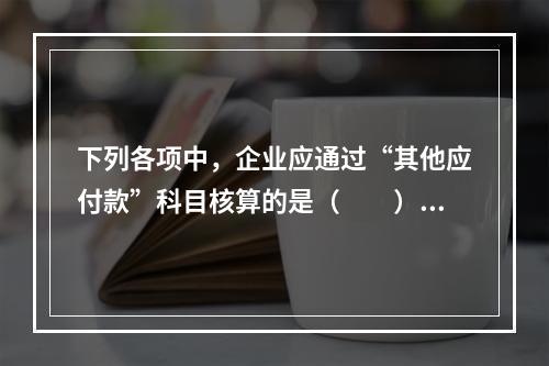 下列各项中，企业应通过“其他应付款”科目核算的是（　　）。