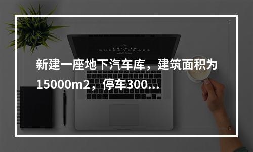 新建一座地下汽车库，建筑面积为15000m2，停车300辆，