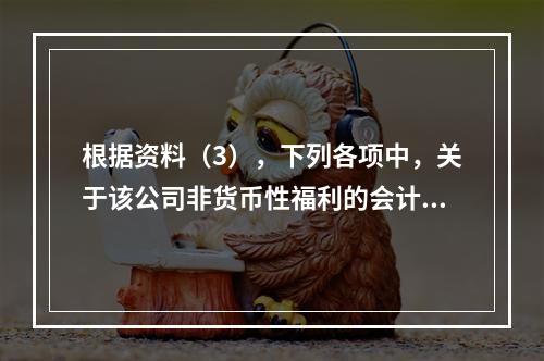 根据资料（3），下列各项中，关于该公司非货币性福利的会计处理