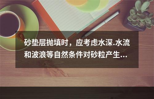 砂垫层抛填时，应考虑水深.水流和波浪等自然条件对砂粒产生漂流