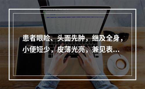 患者眼睑、头面先肿，继及全身，小便短少，皮薄光亮，兼见表证，