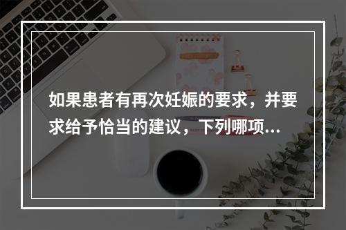 如果患者有再次妊娠的要求，并要求给予恰当的建议，下列哪项应除