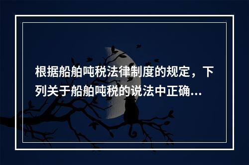 根据船舶吨税法律制度的规定，下列关于船舶吨税的说法中正确的有