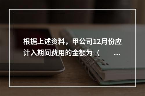 根据上述资料，甲公司12月份应计入期间费用的金额为（　　）元