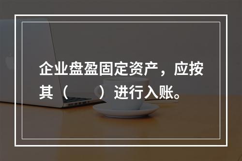 企业盘盈固定资产，应按其（　　）进行入账。