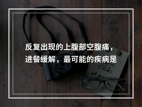 反复出现的上腹部空腹痛，进餐缓解，最可能的疾病是