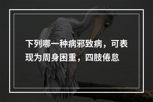 下列哪一种病邪致病，可表现为周身困重，四肢倦怠