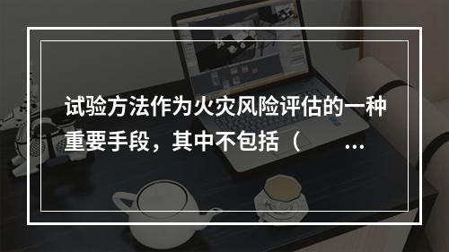 试验方法作为火灾风险评估的一种重要手段，其中不包括（  ）。