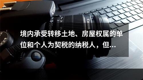 境内承受转移土地、房屋权属的单位和个人为契税的纳税人，但不包