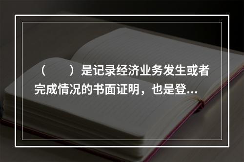 （　　）是记录经济业务发生或者完成情况的书面证明，也是登记账