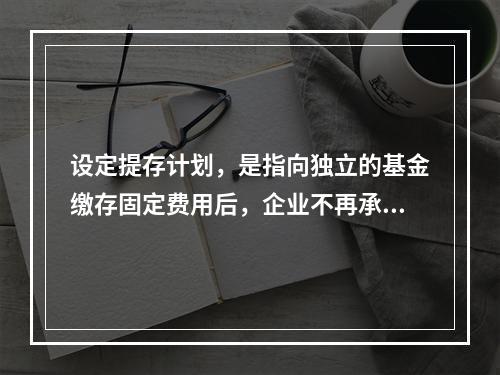 设定提存计划，是指向独立的基金缴存固定费用后，企业不再承担进