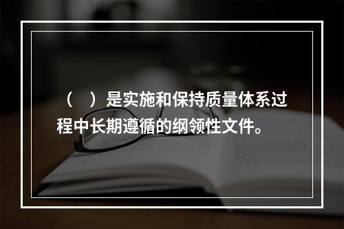 （　）是实施和保持质量体系过程中长期遵循的纲领性文件。