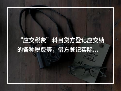 “应交税费”科目贷方登记应交纳的各种税费等，借方登记实际交纳