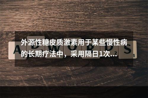 外源性糖皮质激素用于某些慢性病的长期疗法中，采用隔日1次给药