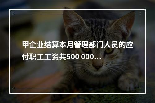 甲企业结算本月管理部门人员的应付职工工资共500 000元，