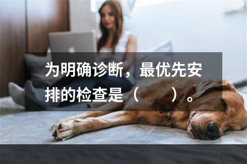 为明确诊断，最优先安排的检查是（　　）。