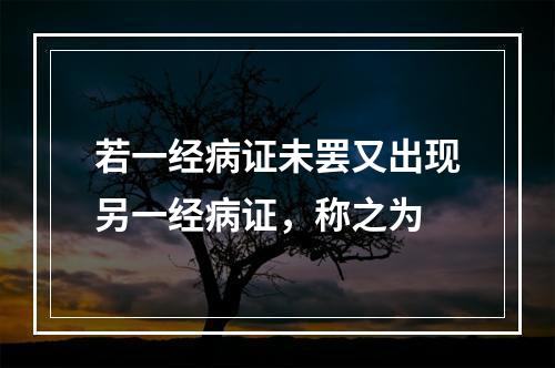 若一经病证未罢又出现另一经病证，称之为